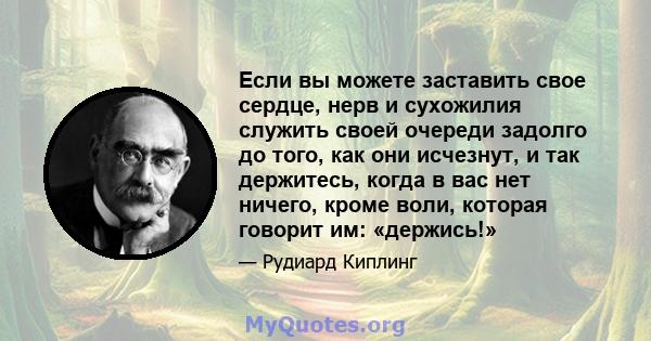 Если вы можете заставить свое сердце, нерв и сухожилия служить своей очереди задолго до того, как они исчезнут, и так держитесь, когда в вас нет ничего, кроме воли, которая говорит им: «держись!»