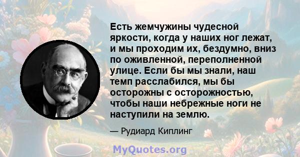 Есть жемчужины чудесной яркости, когда у наших ног лежат, и мы проходим их, бездумно, вниз по оживленной, переполненной улице. Если бы мы знали, наш темп расслабился, мы бы осторожны с осторожностью, чтобы наши