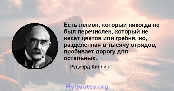 Есть легион, который никогда не был перечислен, который не несет цветов или гребня, но, разделенная в тысячу отрядов, пробивает дорогу для остальных.