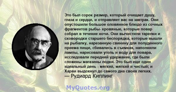 Это был сорок размер, который очищает душу, глаза и сердце, и отправляет вас на завтрак. Они опустошили большое оловянное блюдо из сочных фрагментов рыбы- кровяные, которые повар собрал в течение ночи. Они вычистили