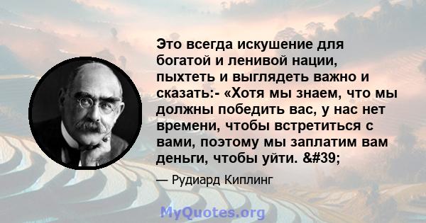 Это всегда искушение для богатой и ленивой нации, пыхтеть и выглядеть важно и сказать:- «Хотя мы знаем, что мы должны победить вас, у нас нет времени, чтобы встретиться с вами, поэтому мы заплатим вам деньги, чтобы