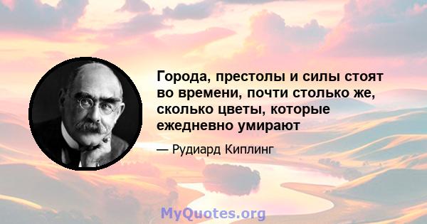 Города, престолы и силы стоят во времени, почти столько же, сколько цветы, которые ежедневно умирают