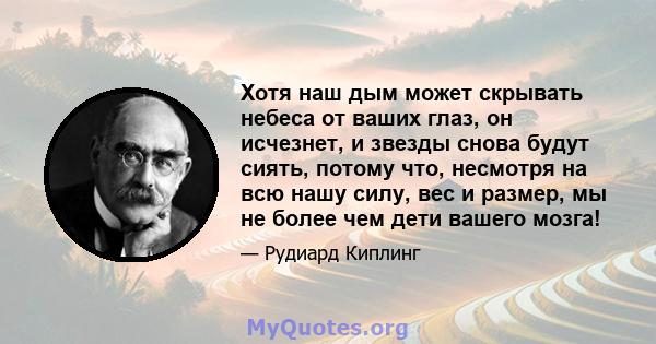 Хотя наш дым может скрывать небеса от ваших глаз, он исчезнет, ​​и звезды снова будут сиять, потому что, несмотря на всю нашу силу, вес и размер, мы не более чем дети вашего мозга!