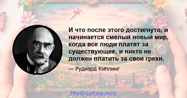 И что после этого достигнуто, и начинается смелый новый мир, когда все люди платят за существующее, и никто не должен платить за свои грехи.