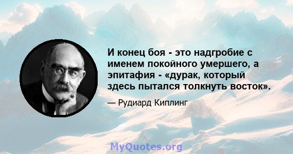 И конец боя - это надгробие с именем покойного умершего, а эпитафия - «дурак, который здесь пытался толкнуть восток».