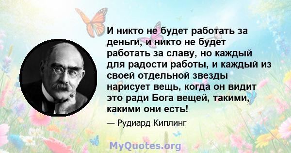 И никто не будет работать за деньги, и никто не будет работать за славу, но каждый для радости работы, и каждый из своей отдельной звезды нарисует вещь, когда он видит это ради Бога вещей, такими, какими они есть!