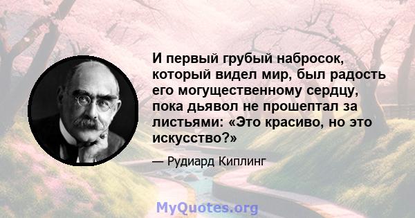 И первый грубый набросок, который видел мир, был радость его могущественному сердцу, пока дьявол не прошептал за листьями: «Это красиво, но это искусство?»