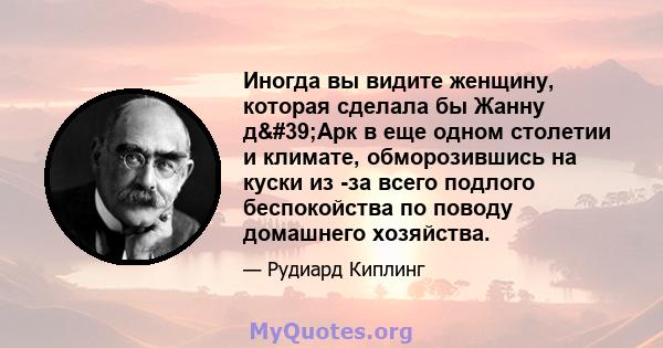 Иногда вы видите женщину, которая сделала бы Жанну д'Арк в еще одном столетии и климате, обморозившись на куски из -за всего подлого беспокойства по поводу домашнего хозяйства.