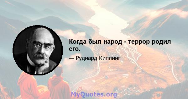 Когда был народ - террор родил его.