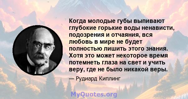 Когда молодые губы выпивают глубокие горькие воды ненависти, подозрения и отчаяния, вся любовь в мире не будет полностью лишить этого знания. Хотя это может некоторое время потемнеть глаза на свет и учить веру, где не