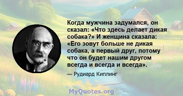 Когда мужчина задумался, он сказал: «Что здесь делает дикая собака?» И женщина сказала: «Его зовут больше не дикая собака, а первый друг, потому что он будет нашим другом всегда и всегда и всегда».