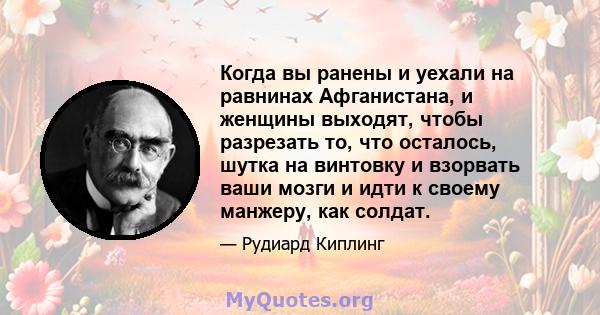 Когда вы ранены и уехали на равнинах Афганистана, и женщины выходят, чтобы разрезать то, что осталось, шутка на винтовку и взорвать ваши мозги и идти к своему манжеру, как солдат.