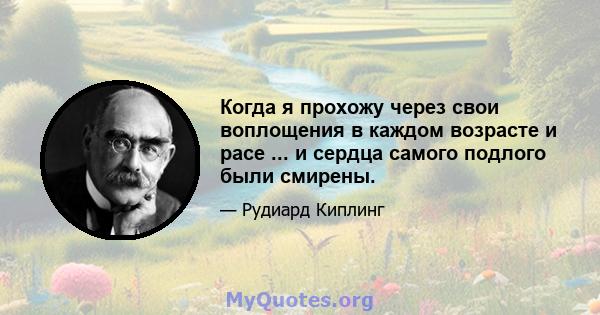 Когда я прохожу через свои воплощения в каждом возрасте и расе ... и сердца самого подлого были смирены.