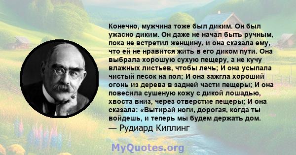 Конечно, мужчина тоже был диким. Он был ужасно диким. Он даже не начал быть ручным, пока не встретил женщину, и она сказала ему, что ей не нравится жить в его диком пути. Она выбрала хорошую сухую пещеру, а не кучу