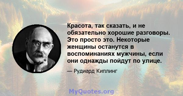 Красота, так сказать, и не обязательно хорошие разговоры. Это просто это. Некоторые женщины останутся в воспоминаниях мужчины, если они однажды пойдут по улице.