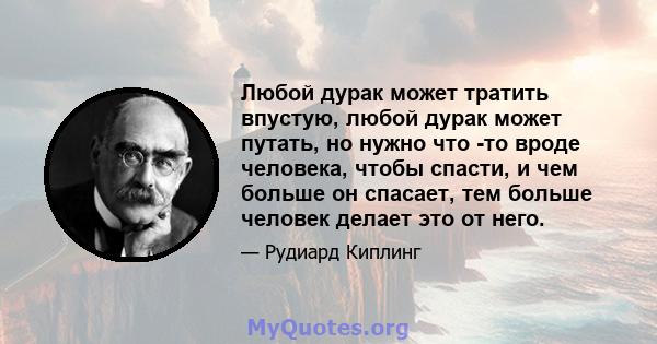 Любой дурак может тратить впустую, любой дурак может путать, но нужно что -то вроде человека, чтобы спасти, и чем больше он спасает, тем больше человек делает это от него.