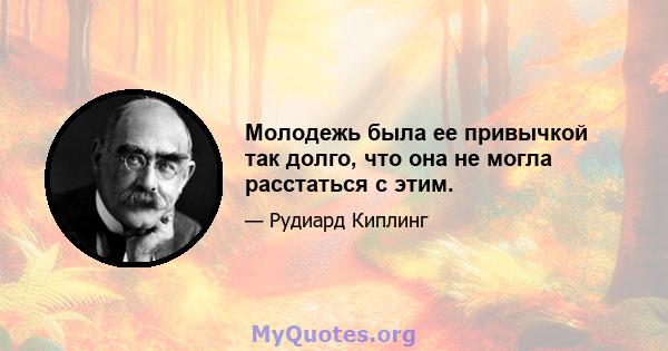 Молодежь была ее привычкой так долго, что она не могла расстаться с этим.