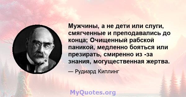 Мужчины, а не дети или слуги, смягченные и преподавались до конца; Очищенный рабской паникой, медленно бояться или презирать, смиренно из -за знания, могущественная жертва.