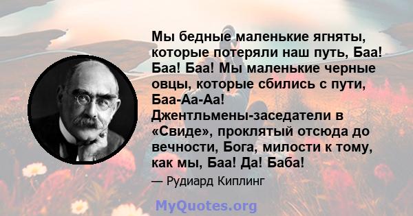 Мы бедные маленькие ягняты, которые потеряли наш путь, Баа! Баа! Баа! Мы маленькие черные овцы, которые сбились с пути, Баа-Аа-Аа! Джентльмены-заседатели в «Свиде», проклятый отсюда до вечности, Бога, милости к тому,