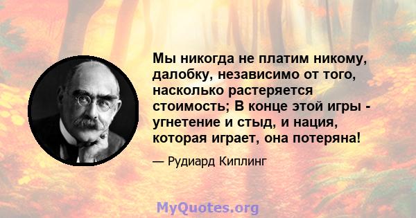 Мы никогда не платим никому, далобку, независимо от того, насколько растеряется стоимость; В конце этой игры - угнетение и стыд, и нация, которая играет, она потеряна!