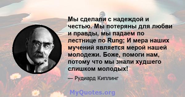 Мы сделали с надеждой и честью. Мы потеряны для любви и правды, мы падаем по лестнице по Rung; И мера наших мучений является мерой нашей молодежи. Боже, помоги нам, потому что мы знали худшего слишком молодых!