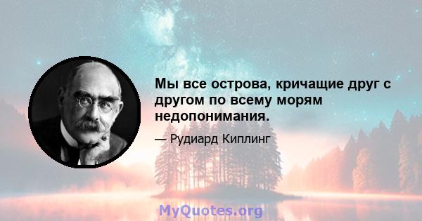 Мы все острова, кричащие друг с другом по всему морям недопонимания.