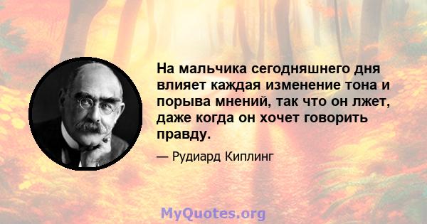 На мальчика сегодняшнего дня влияет каждая изменение тона и порыва мнений, так что он лжет, даже когда он хочет говорить правду.