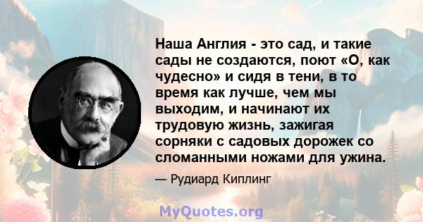 Наша Англия - это сад, и такие сады не создаются, поют «О, как чудесно» и сидя в тени, в то время как лучше, чем мы выходим, и начинают их трудовую жизнь, зажигая сорняки с садовых дорожек со сломанными ножами для ужина.