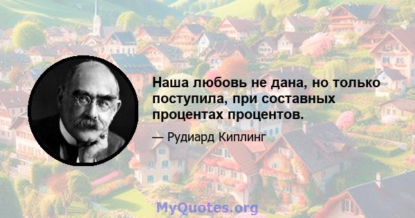 Наша любовь не дана, но только поступила, при составных процентах процентов.