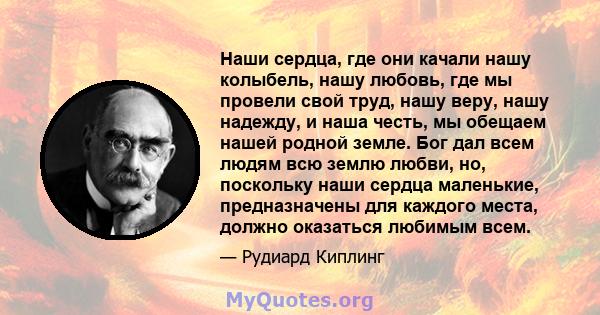 Наши сердца, где они качали нашу колыбель, нашу любовь, где мы провели свой труд, нашу веру, нашу надежду, и наша честь, мы обещаем нашей родной земле. Бог дал всем людям всю землю любви, но, поскольку наши сердца