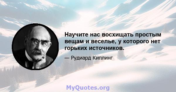 Научите нас восхищать простым вещам и веселье, у которого нет горьких источников.