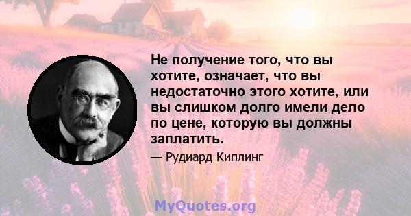 Не получение того, что вы хотите, означает, что вы недостаточно этого хотите, или вы слишком долго имели дело по цене, которую вы должны заплатить.