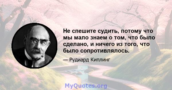 Не спешите судить, потому что мы мало знаем о том, что было сделано, и ничего из того, что было сопротивлялось.