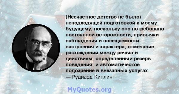 (Несчастное детство не было) неподходящей подготовкой к моему будущему, поскольку оно потребовало постоянной осторожности, привычки наблюдения и посещаемости настроения и характера; отмечание расхождений между речью и