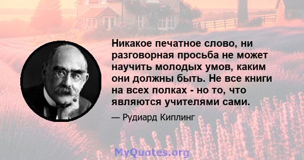 Никакое печатное слово, ни разговорная просьба не может научить молодых умов, каким они должны быть. Не все книги на всех полках - но то, что являются учителями сами.