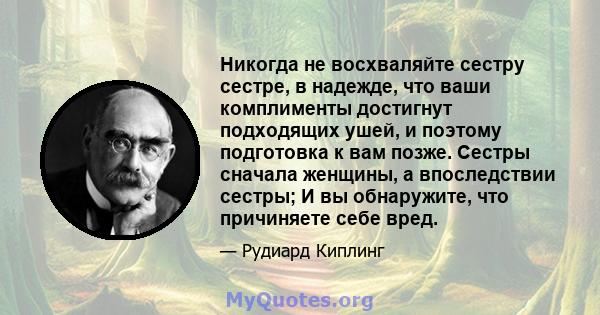 Никогда не восхваляйте сестру сестре, в надежде, что ваши комплименты достигнут подходящих ушей, и поэтому подготовка к вам позже. Сестры сначала женщины, а впоследствии сестры; И вы обнаружите, что причиняете себе вред.