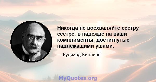 Никогда не восхваляйте сестру сестре, в надежде на ваши комплименты, достигнутые надлежащими ушами.