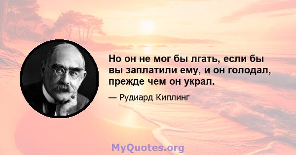 Но он не мог бы лгать, если бы вы заплатили ему, и он голодал, прежде чем он украл.