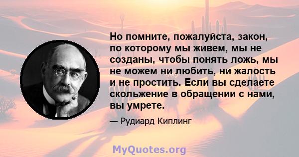 Но помните, пожалуйста, закон, по которому мы живем, мы не созданы, чтобы понять ложь, мы не можем ни любить, ни жалость и не простить. Если вы сделаете скольжение в обращении с нами, вы умрете.