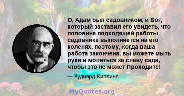 О, Адам был садовником, и Бог, который заставил его увидеть, что половина подходящей работы садовника выполняется на его коленях, поэтому, когда ваша работа закончена, вы можете мыть руки и молиться за славу сада, чтобы 