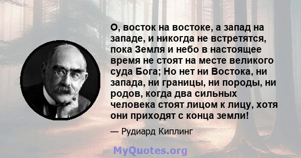 О, восток на востоке, а запад на западе, и никогда не встретятся, пока Земля и небо в настоящее время не стоят на месте великого суда Бога; Но нет ни Востока, ни запада, ни границы, ни породы, ни родов, когда два