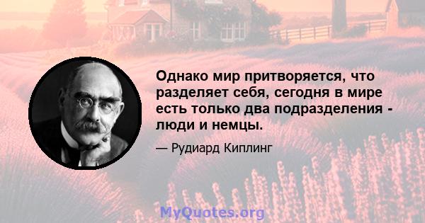 Однако мир притворяется, что разделяет себя, сегодня в мире есть только два подразделения - люди и немцы.