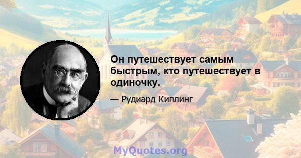 Он путешествует самым быстрым, кто путешествует в одиночку.