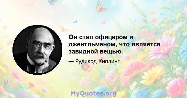 Он стал офицером и джентльменом, что является завидной вещью.