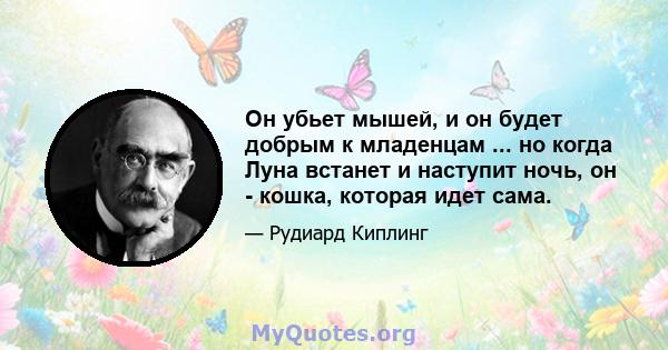 Он убьет мышей, и он будет добрым к младенцам ... но когда Луна встанет и наступит ночь, он - кошка, которая идет сама.