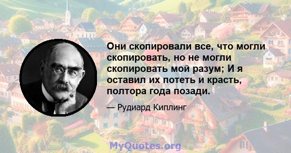 Они скопировали все, что могли скопировать, но не могли скопировать мой разум; И я оставил их потеть и красть, полтора года позади.