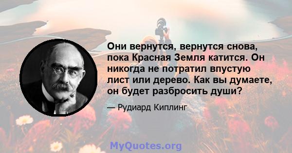 Они вернутся, вернутся снова, пока Красная Земля катится. Он никогда не потратил впустую лист или дерево. Как вы думаете, он будет разбросить души?