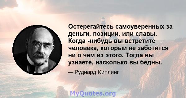 Остерегайтесь самоуверенных за деньги, позиции, или славы. Когда -нибудь вы встретите человека, который не заботится ни о чем из этого. Тогда вы узнаете, насколько вы бедны.