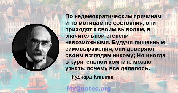 По недемократическим причинам и по мотивам не состояния, они приходят к своим выводам, в значительной степени невозможными. Будучи лишенным самовыражения, они доверяют своим взглядам никому; Но иногда в курительной