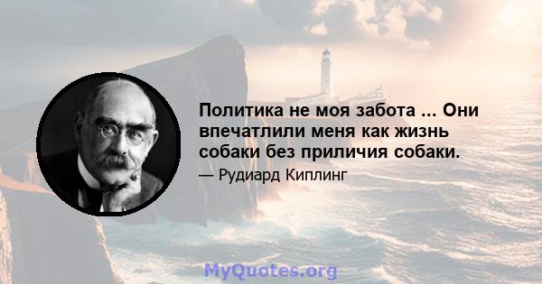 Политика не моя забота ... Они впечатлили меня как жизнь собаки без приличия собаки.